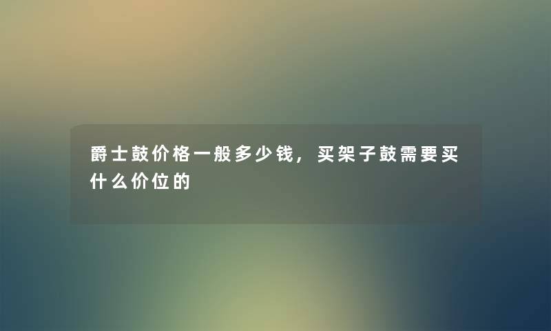 爵士鼓价格一般多少钱,买架子鼓需要买什么价位的 爵士鼓价格一般多少钱,买架子鼓需要买什么价位的