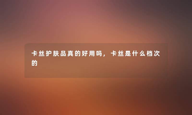 卡丝护肤品真的好用吗,卡丝是什么档次的 卡丝护肤品真的好用吗,卡丝是什么档次的