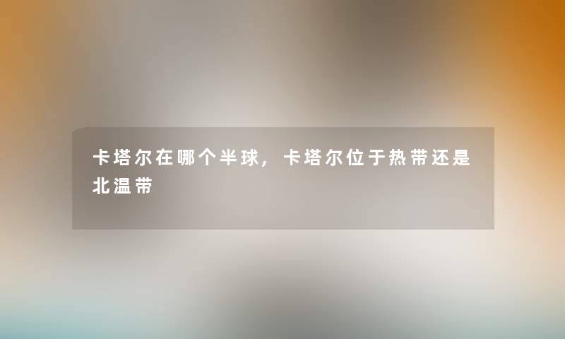 卡塔尔在哪个半球,卡塔尔位于热带还是北温带 卡塔尔在哪个半球,卡塔尔位于热带还是北温带