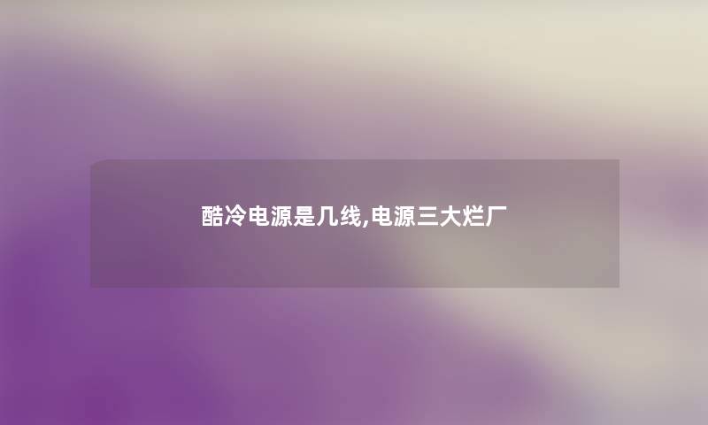 酷冷电源是几线,电源三大烂厂 酷冷电源是几线,电源三大烂厂