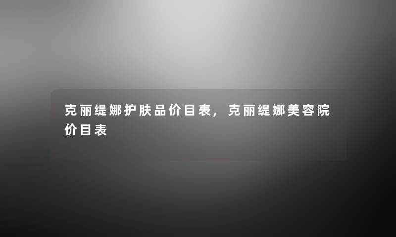 克丽缇娜护肤品价目表,克丽缇娜美容院价目表 克丽缇娜护肤品价目表,克丽缇娜美容院价目表