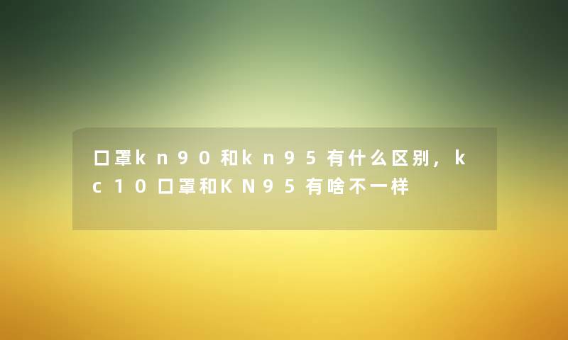 口罩kn90和kn95有什么区别,kc10口罩和KN95有啥不一样 口罩kn90和kn95有什么区别,kc10口罩和KN95有啥不一样