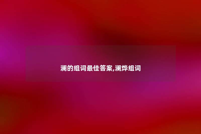 澜的组词理想答案,澜烨组词 澜的组词理想答案,澜烨组词