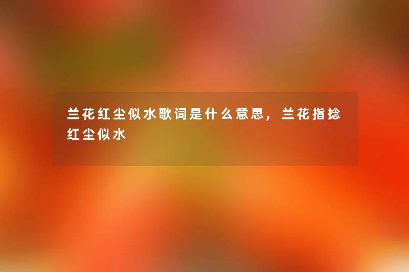 兰花红尘似水歌词是什么意思,兰花指捻红尘似水 兰花红尘似水歌词是什么意思,兰花指捻红尘似水
