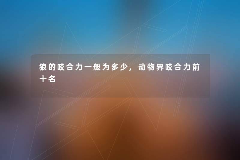 狼的咬合力一般为多少,动物界咬合力前十名 狼的咬合力一般为多少,动物界咬合力前十名