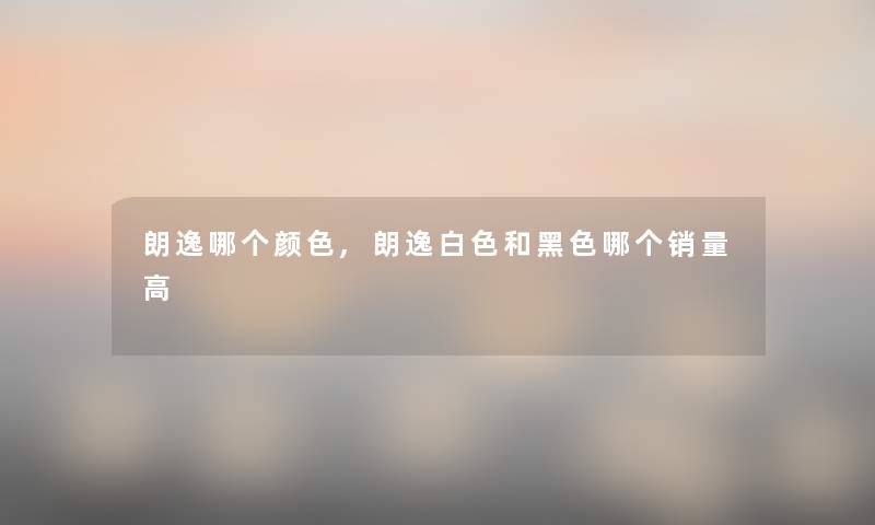 朗逸哪个颜色,朗逸白色和黑色哪个销量高 朗逸哪个颜色,朗逸白色和黑色哪个销量高