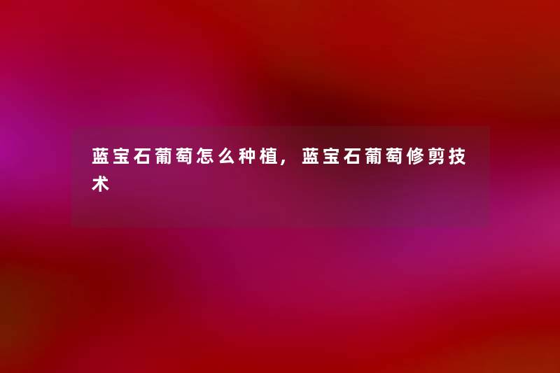 蓝宝石葡萄怎么种植,蓝宝石葡萄修剪技术 蓝宝石葡萄怎么种植,蓝宝石葡萄修剪技术