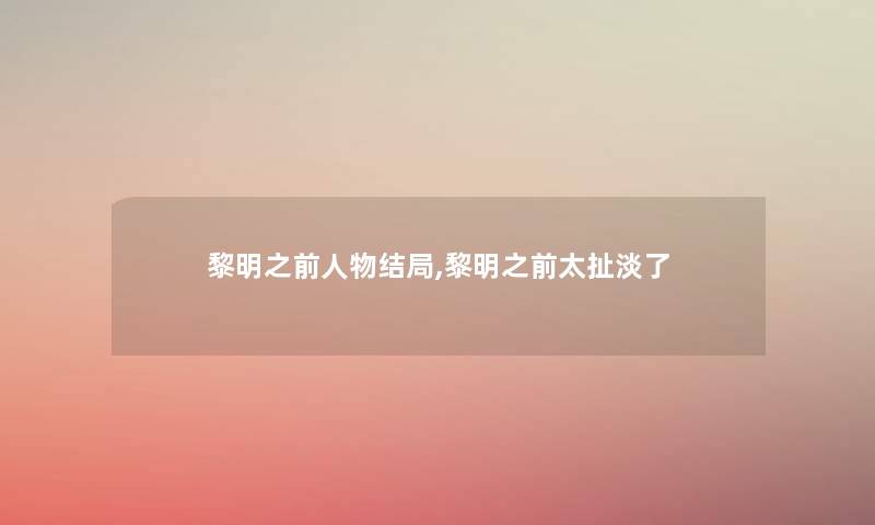 黎明之前人物结局,黎明之前太扯淡了 黎明之前人物结局,黎明之前太扯淡了