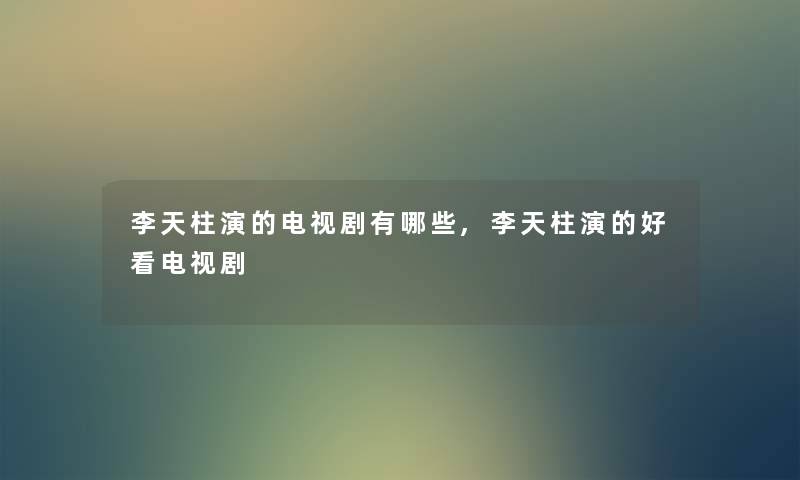李天柱演的电视剧有哪些,李天柱演的好看电视剧