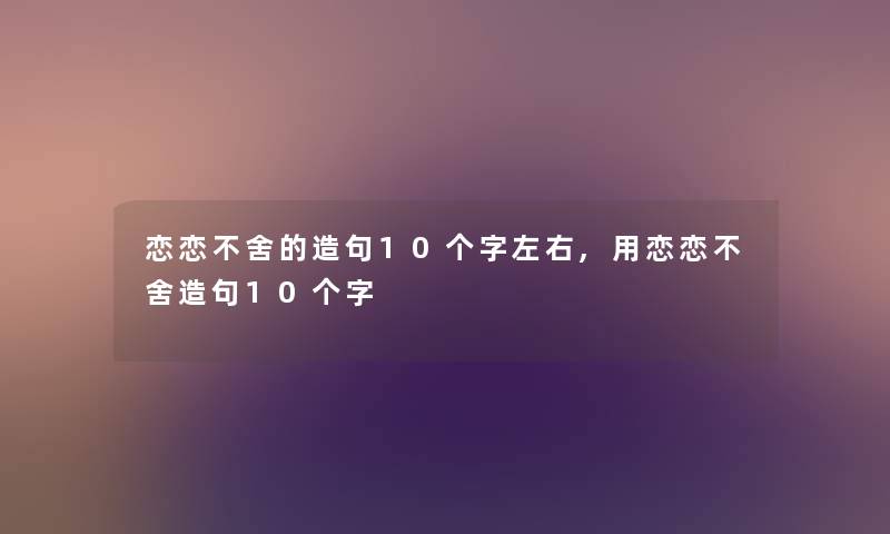 恋恋不舍的造句10个字左右,用恋恋不舍造句10个字