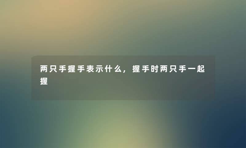 两只手握手表示什么,握手时两只手一起握