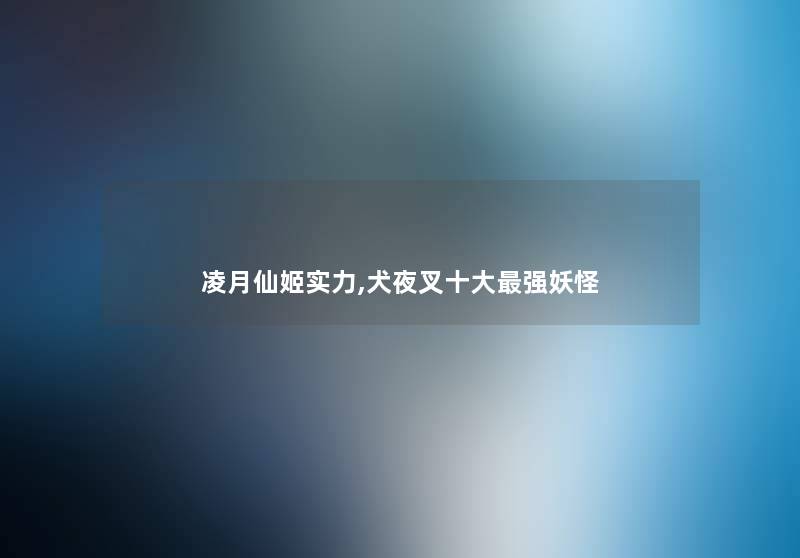 凌月仙姬实力,犬夜叉一些强妖怪 凌月仙姬实力,犬夜叉一些强妖怪