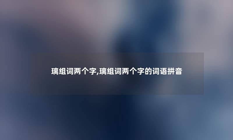 璃组词两个字,璃组词两个字的词语拼音 璃组词两个字,璃组词两个字的词语拼音