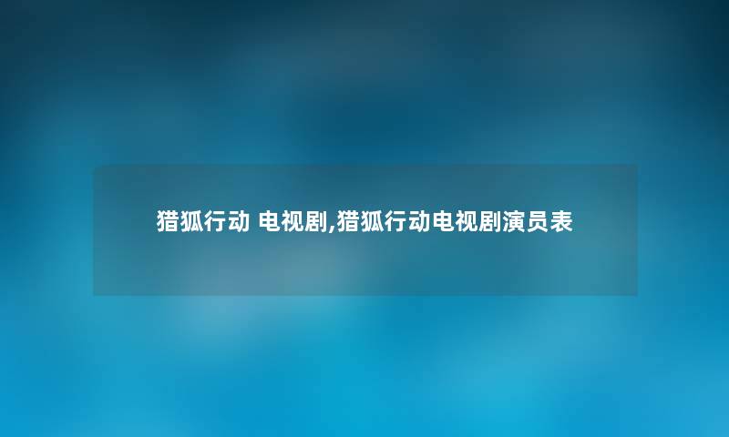 猎狐行动 电视剧,猎狐行动电视剧演员表