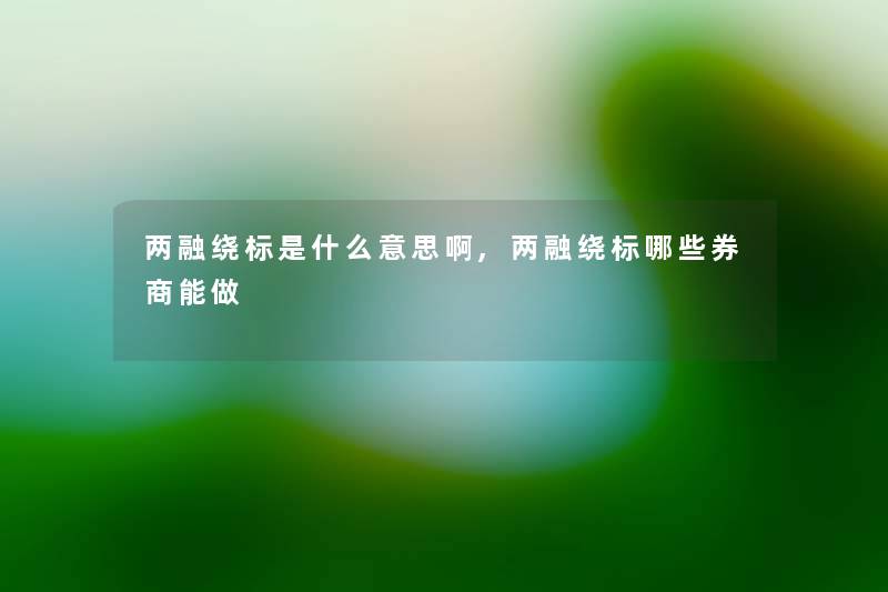 两融绕标是什么意思啊,两融绕标哪些券商能做