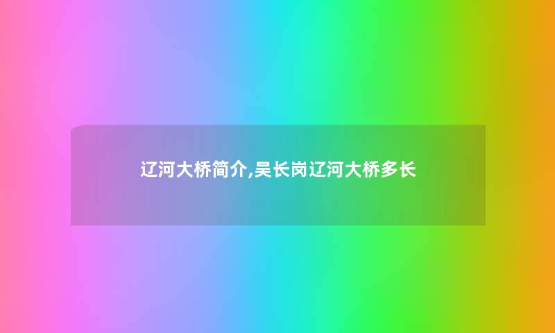 辽河大桥简介,吴长岗辽河大桥多长 辽河大桥简介,吴长岗辽河大桥多长