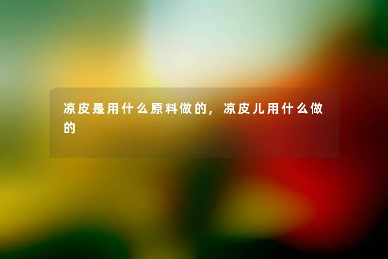 凉皮是用什么原料做的,凉皮儿用什么做的 凉皮是用什么原料做的,凉皮儿用什么做的