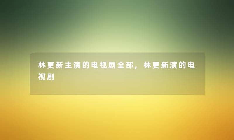 林更新主演的电视剧整理的,林更新演的电视剧 林更新主演的电视剧整理的,林更新演的电视剧