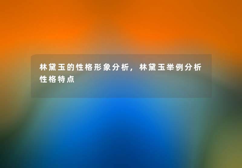 林黛玉的性格形象要说,林黛玉举例要说性格特点 林黛玉的性格形象要说,林黛玉举例要说性格特点