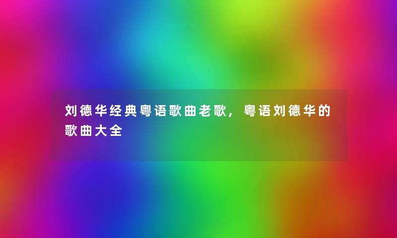 刘德华经典粤语歌曲老歌,粤语刘德华的歌曲大全 刘德华经典粤语歌曲老歌,粤语刘德华的歌曲大全