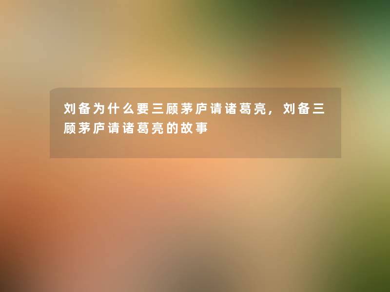 刘备为什么要三顾茅庐请诸葛亮,刘备三顾茅庐请诸葛亮的故事 刘备为什么要三顾茅庐请诸葛亮,刘备三顾茅庐请诸葛亮的故事