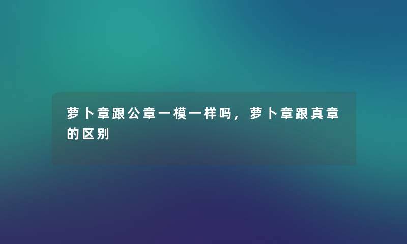 萝卜章跟公章一模一样吗,萝卜章跟真章的区别 萝卜章跟公章一模一样吗,萝卜章跟真章的区别