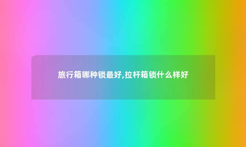 旅行箱哪种锁好,拉杆箱锁什么样好 旅行箱哪种锁好,拉杆箱锁什么样好