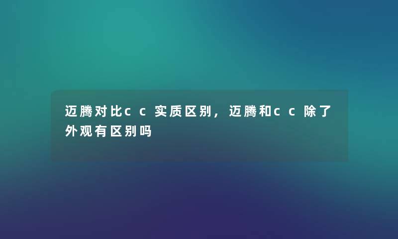 迈腾对比cc实质区别,迈腾和cc除了外观有区别吗