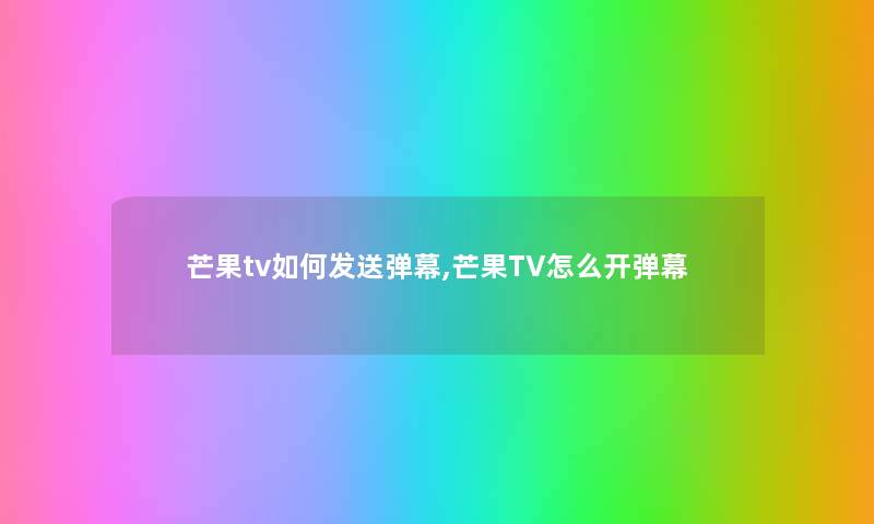 芒果tv如何发送弹幕,芒果TV怎么开弹幕 芒果tv如何发送弹幕,芒果TV怎么开弹幕