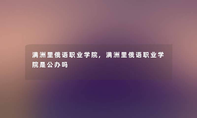满洲里俄语职业学院,满洲里俄语职业学院是公办吗