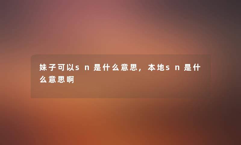 妹子可以sn是什么意思,本地sn是什么意思啊 妹子可以sn是什么意思,本地sn是什么意思啊
