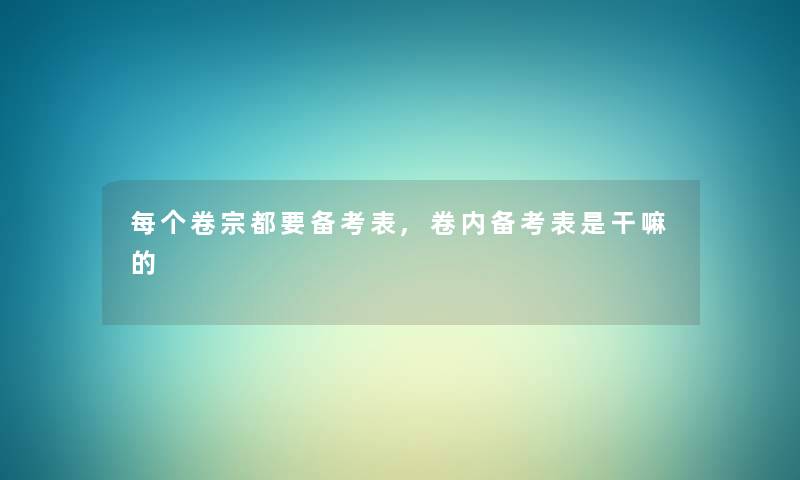 每个卷宗都要备考表,卷内备考表是干嘛的 每个卷宗都要备考表,卷内备考表是干嘛的