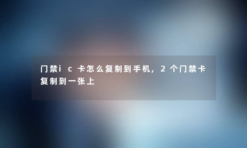 门禁ic卡怎么复制到手机,2个门禁卡复制到一张上 门禁ic卡怎么复制到手机,2个门禁卡复制到一张上