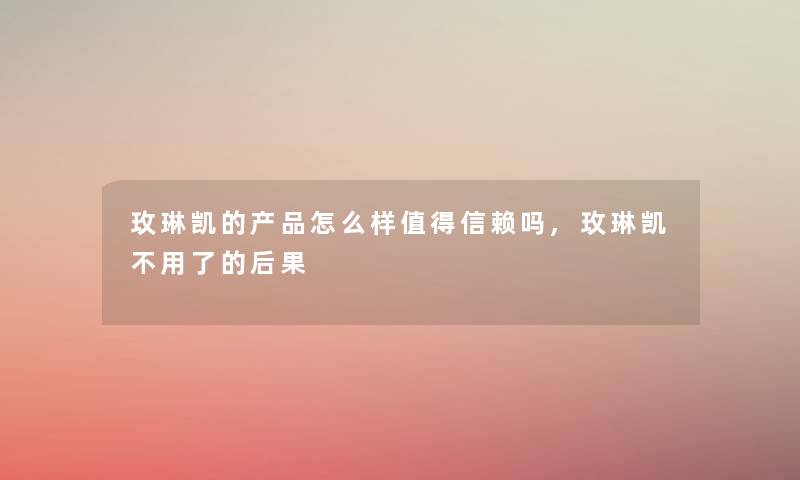 玫琳凯的怎么样信赖吗,玫琳凯不用了的后果 玫琳凯的怎么样信赖吗,玫琳凯不用了的后果