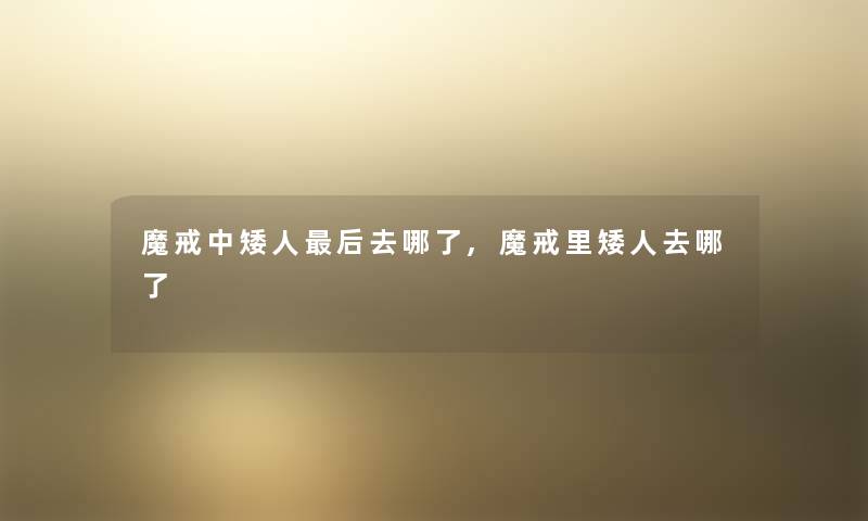 魔戒中矮人这里要说去哪了,魔戒里矮人去哪了 魔戒中矮人这里要说去哪了,魔戒里矮人去哪了
