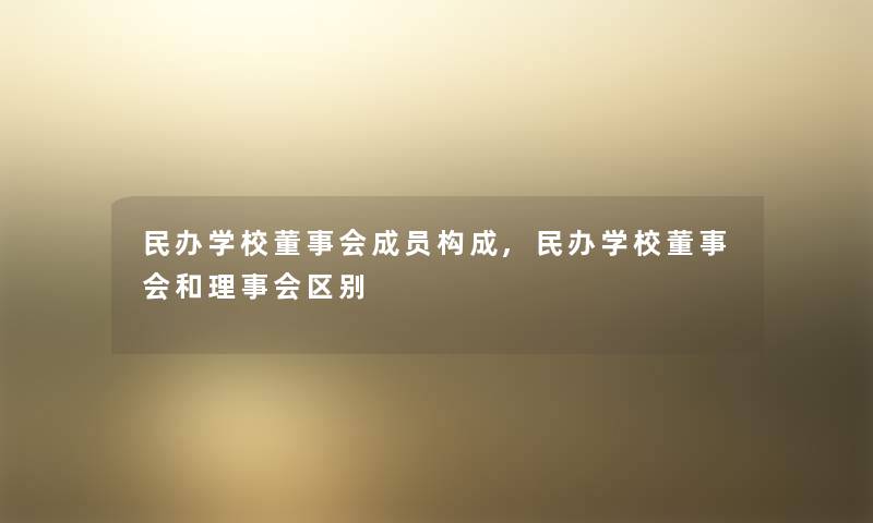 民办学校董事会成员构成,民办学校董事会和理事会区别 民办学校董事会成员构成,民办学校董事会和理事会区别