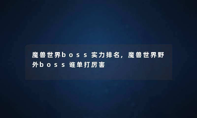 魔兽世界boss实力推荐,魔兽世界野外boss谁单打厉害 魔兽世界boss实力推荐,魔兽世界野外boss谁单打厉害