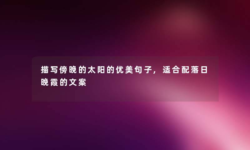 描写傍晚的太阳的优美句子,适合配落日晚霞的文案 描写傍晚的太阳的优美句子,适合配落日晚霞的文案