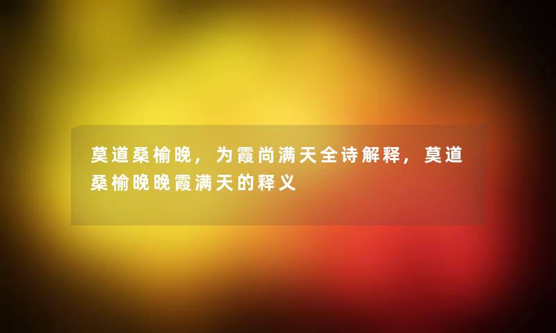 莫道桑榆晚,为霞尚满天全诗解释,莫道桑榆晚晚霞满天的释义