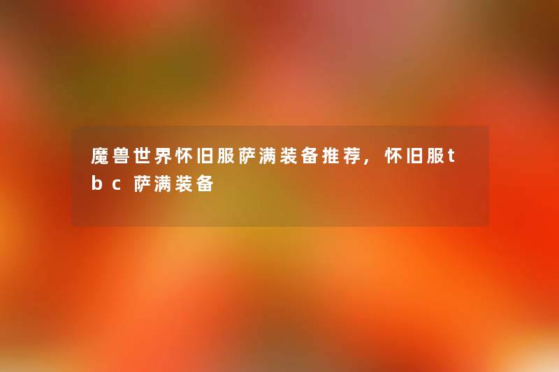 魔兽世界怀旧服萨满装备推荐,怀旧服tbc萨满装备 魔兽世界怀旧服萨满装备推荐,怀旧服tbc萨满装备