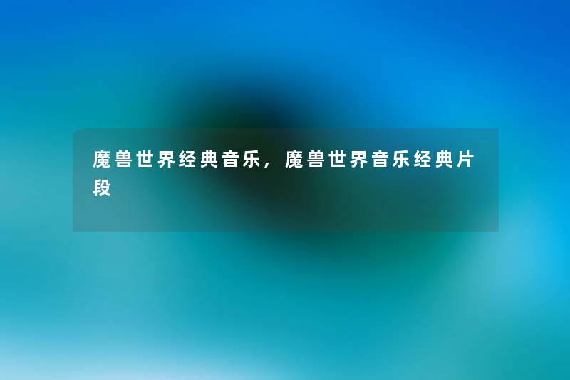 魔兽世界经典音乐,魔兽世界音乐经典片段 魔兽世界经典音乐,魔兽世界音乐经典片段