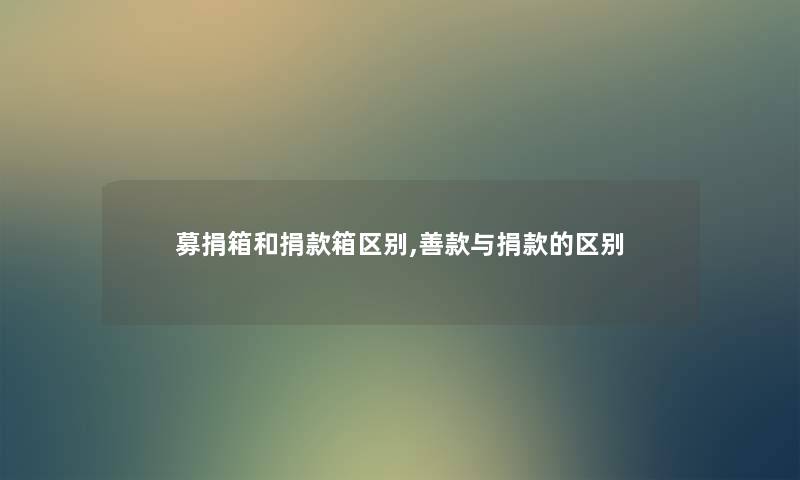 募捐箱和捐款箱区别,善款与捐款的区别