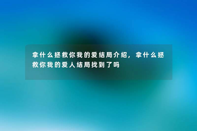 拿什么拯救你我的爱结局介绍,拿什么拯救你我的爱人结局找到了吗 拿什么拯救你我的爱结局介绍,拿什么拯救你我的爱人结局找到了吗