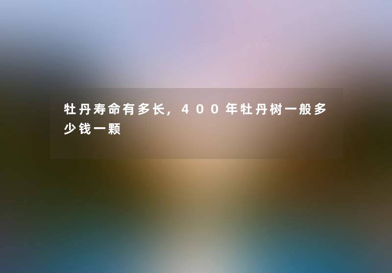 牡丹寿命有多长,400年牡丹树一般多少钱一颗