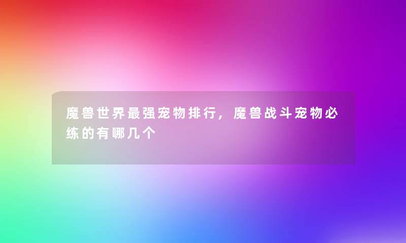 魔兽世界强宠物整理,魔兽战斗宠物必练的有哪几个 魔兽世界强宠物整理,魔兽战斗宠物必练的有哪几个
