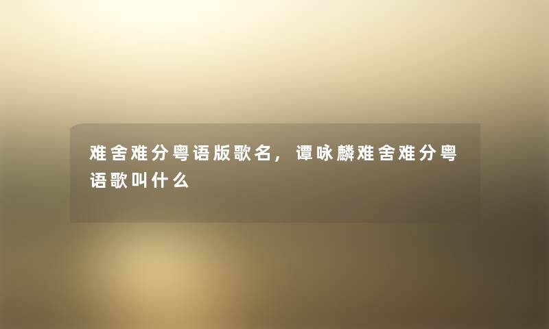 难舍难分粤语版歌名,谭咏麟难舍难分粤语歌叫什么 难舍难分粤语版歌名,谭咏麟难舍难分粤语歌叫什么