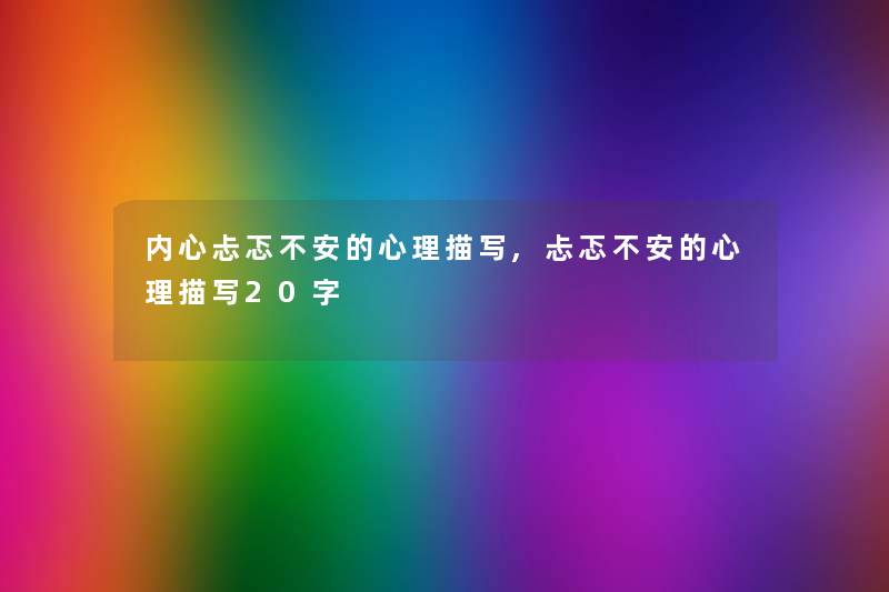 内心忐忑不安的心理描写,忐忑不安的心理描写20字 内心忐忑不安的心理描写,忐忑不安的心理描写20字