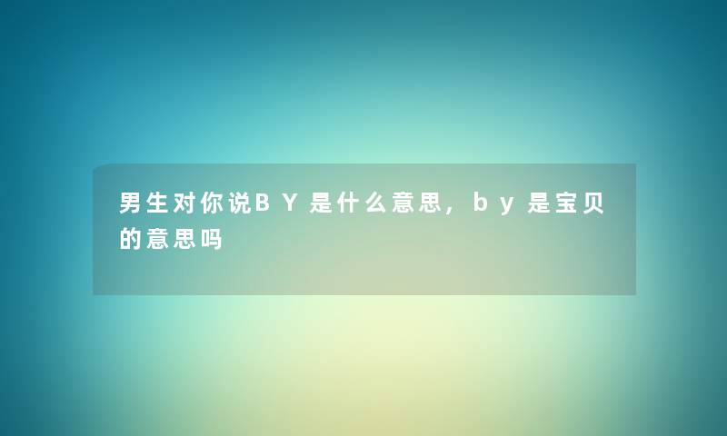 男生对你说BY是什么意思,by是宝贝的意思吗 男生对你说BY是什么意思,by是宝贝的意思吗