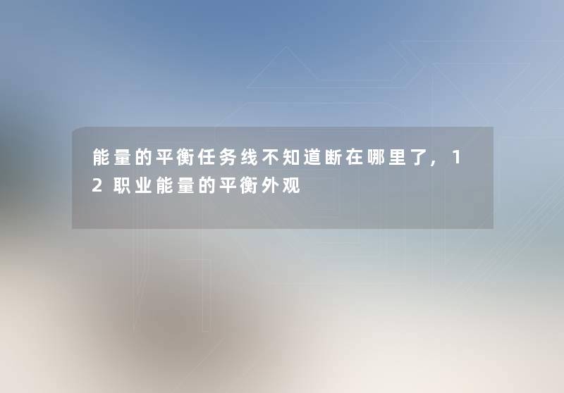 能量的平衡任务线不知道断在哪里了,12职业能量的平衡外观 能量的平衡任务线不知道断在哪里了,12职业能量的平衡外观