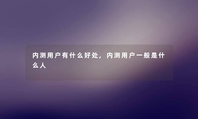 内测用户有什么好处,内测用户一般是什么人